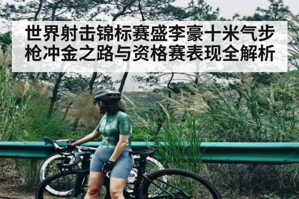 世界射击锦标赛盛李豪十米气步枪冲金之路与资格赛表现全解析