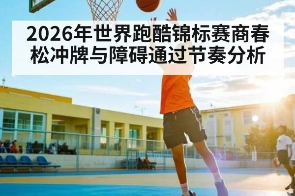 2026年世界跑酷锦标赛商春松冲牌与障碍通过节奏分析