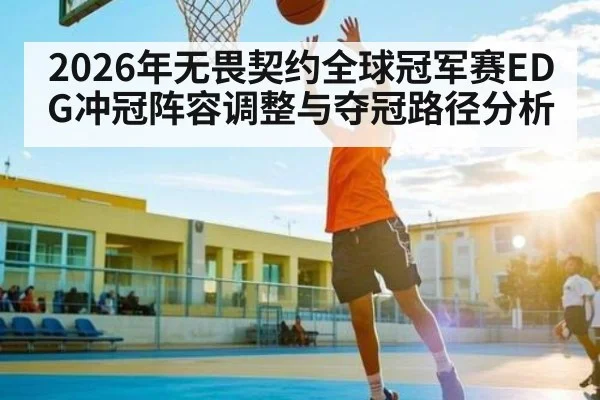 2026年无畏契约全球冠军赛EDG冲冠阵容调整与夺冠路径分析