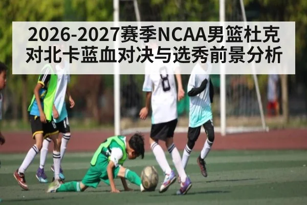 2026-2027赛季NCAA男篮杜克对北卡蓝血对决与选秀前景分析