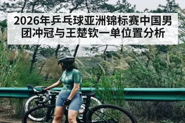 2026年乒乓球亚洲锦标赛中国男团冲冠与王楚钦一单位置分析