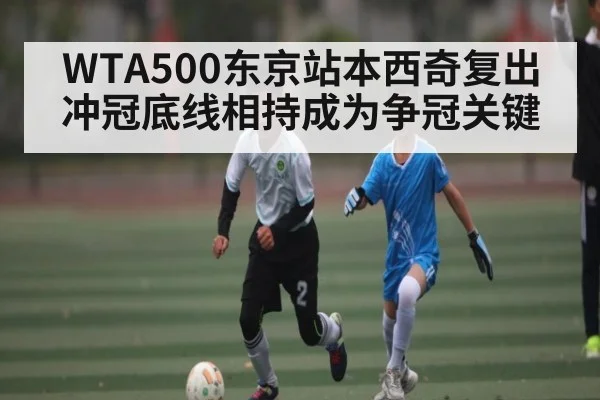 WTA500东京站本西奇复出冲冠底线相持成为争冠关键