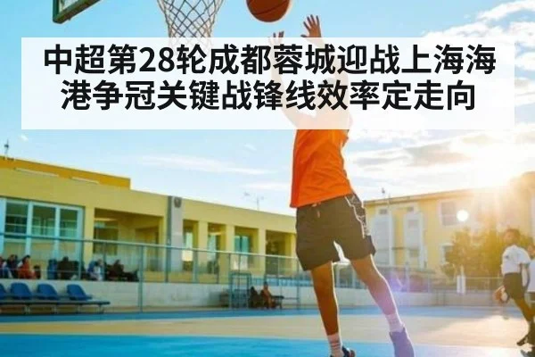 中超第28轮成都蓉城迎战上海海港争冠关键战锋线效率定走向